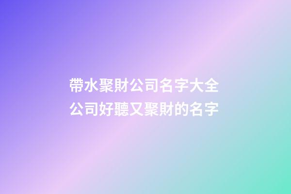 帶水聚財公司名字大全 公司好聽又聚財的名字-第1張-公司起名-玄機派